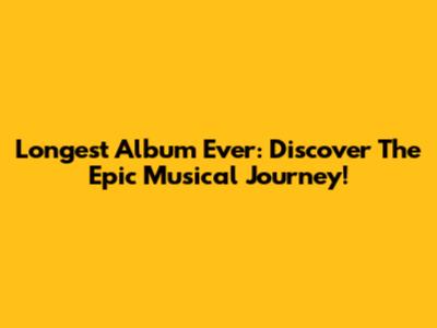 Longest Album Ever: Discover The Epic Musical Journey!