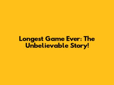 Longest Game Ever: The Unbelievable Story!