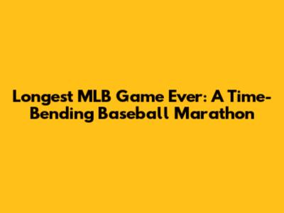Longest MLB Game Ever: A Time-Bending Baseball Marathon