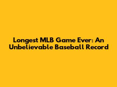 Longest MLB Game Ever: An Unbelievable Baseball Record