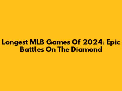 Longest MLB Games Of 2024: Epic Battles On The Diamond