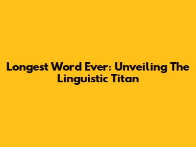 Longest Word Ever: Unveiling The Linguistic Titan