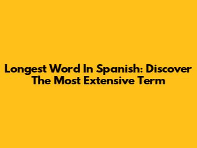 Longest Word In Spanish: Discover The Most Extensive Term