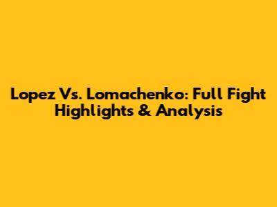 Lopez Vs. Lomachenko: Full Fight Highlights & Analysis