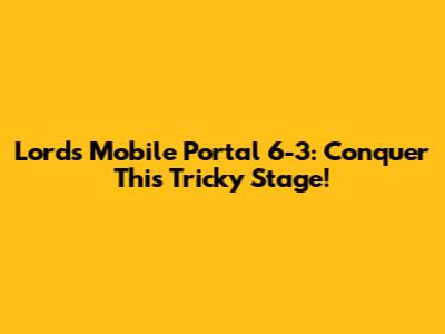 Lords Mobile Portal 6-3: Conquer This Tricky Stage!