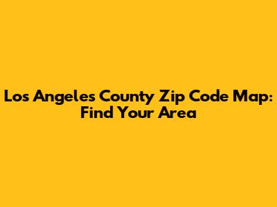 Los Angeles County Zip Code Map: Find Your Area