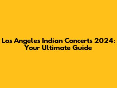 Los Angeles Indian Concerts 2024: Your Ultimate Guide