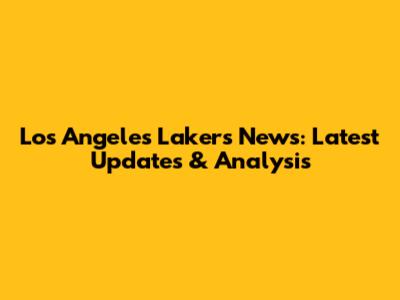 Los Angeles Lakers News: Latest Updates & Analysis