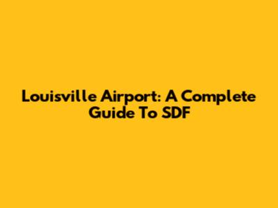Louisville Airport: A Complete Guide To SDF
