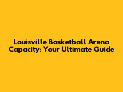 Louisville Basketball Arena Capacity: Your Ultimate Guide