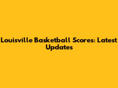 Louisville Basketball Scores: Latest Updates