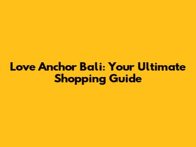Love Anchor Bali: Your Ultimate Shopping Guide