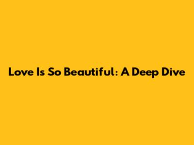Love Is So Beautiful: A Deep Dive