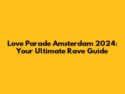 Love Parade Amsterdam 2024: Your Ultimate Rave Guide