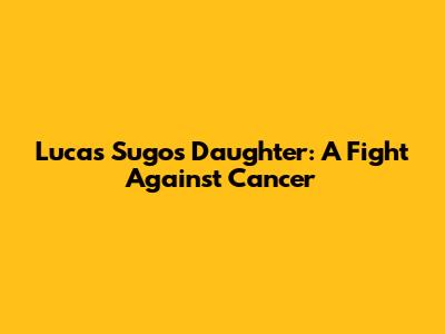 Lucas Sugo's Daughter: A Fight Against Cancer