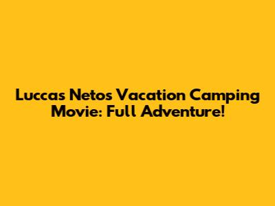 Luccas Neto's Vacation Camping Movie: Full Adventure!