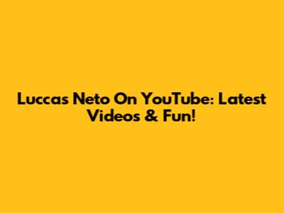 Luccas Neto On YouTube: Latest Videos & Fun!