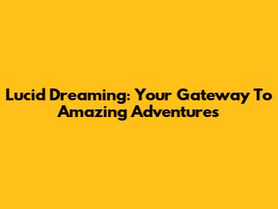Lucid Dreaming: Your Gateway To Amazing Adventures
