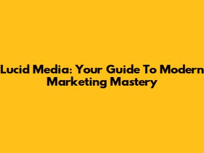Lucid Media: Your Guide To Modern Marketing Mastery