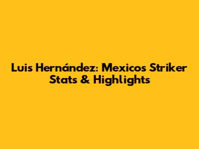 Luis Hernández: Mexico's Striker Stats & Highlights
