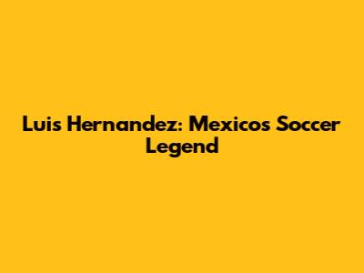 Luis Hernandez: Mexico's Soccer Legend