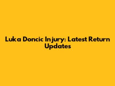 Luka Doncic Injury: Latest Return Updates