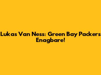 Lukas Van Ness: Green Bay Packers' Enagbare!