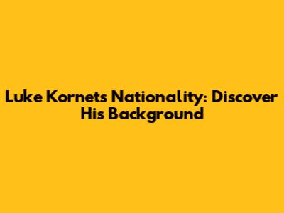 Luke Kornet's Nationality: Discover His Background