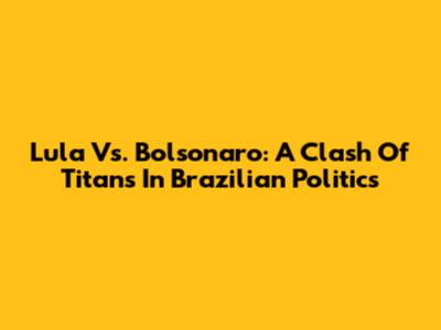 Lula Vs. Bolsonaro: A Clash Of Titans In Brazilian Politics