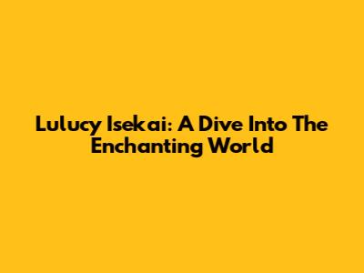 Lulucy Isekai: A Dive Into The Enchanting World