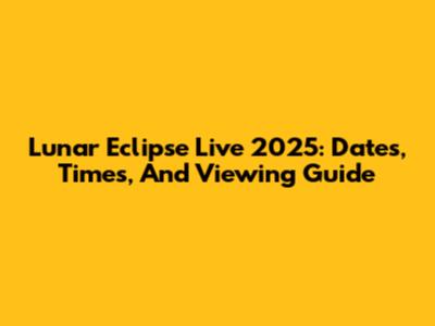 Lunar Eclipse Live 2025: Dates, Times, And Viewing Guide