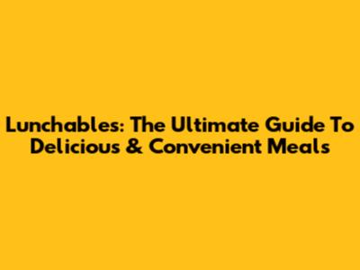 Lunchables: The Ultimate Guide To Delicious & Convenient Meals