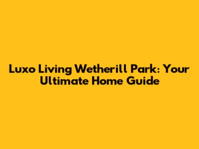 Luxo Living Wetherill Park: Your Ultimate Home Guide