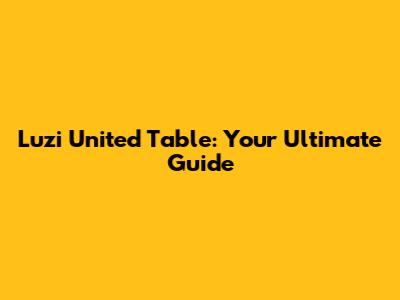 Luzi United Table: Your Ultimate Guide