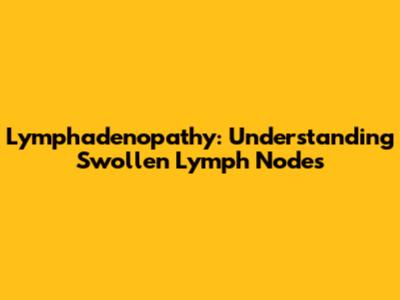 Lymphadenopathy: Understanding Swollen Lymph Nodes