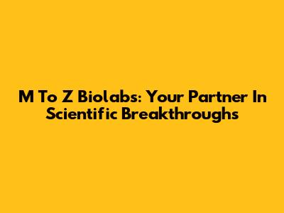 M To Z Biolabs: Your Partner In Scientific Breakthroughs