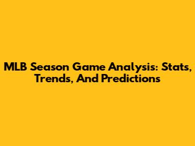 MLB Season Game Analysis: Stats, Trends, And Predictions
