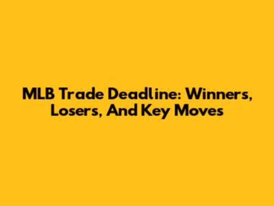 MLB Trade Deadline: Winners, Losers, And Key Moves