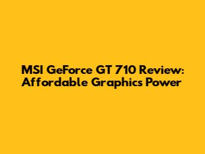 MSI GeForce GT 710 Review: Affordable Graphics Power