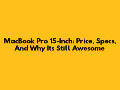 MacBook Pro 15-Inch: Price, Specs, And Why It's Still Awesome