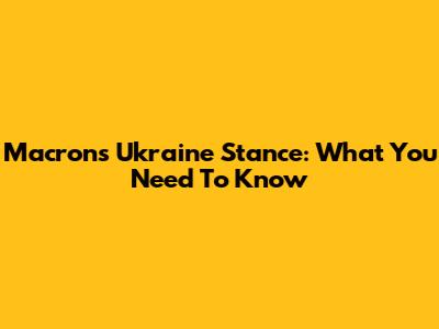 Macron's Ukraine Stance: What You Need To Know