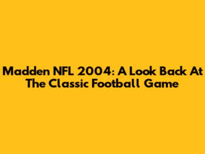 Madden NFL 2004: A Look Back At The Classic Football Game