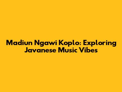 Madiun Ngawi Koplo: Exploring Javanese Music Vibes