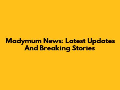 Madymum News: Latest Updates And Breaking Stories