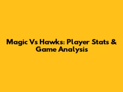 Magic Vs Hawks: Player Stats & Game Analysis