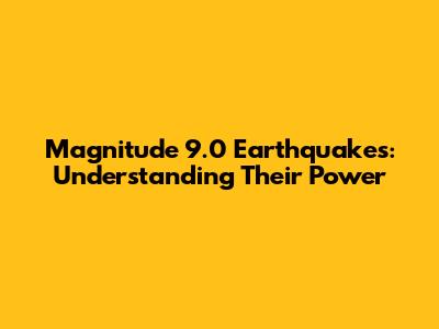 Magnitude 9.0 Earthquakes: Understanding Their Power