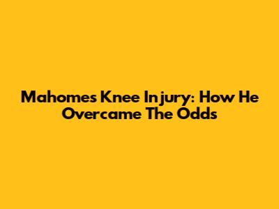 Mahomes' Knee Injury: How He Overcame The Odds