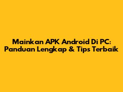 Mainkan APK Android Di PC: Panduan Lengkap & Tips Terbaik