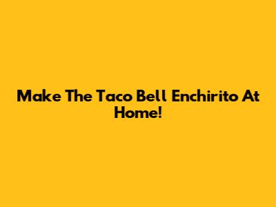 Make The Taco Bell Enchirito At Home!