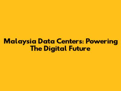 Malaysia Data Centers: Powering The Digital Future
